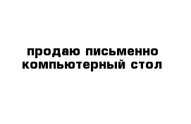 продаю письменно компьютерный стол